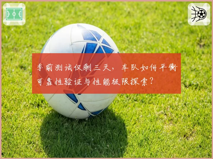 季前测试仅剩三天，车队如何平衡可靠性验证与性能极限探索？
