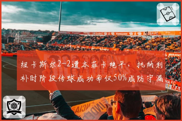 纽卡斯尔2-2遭本菲卡绝平,托纳利补时阶段传球成功率仅50%成防守漏勺?