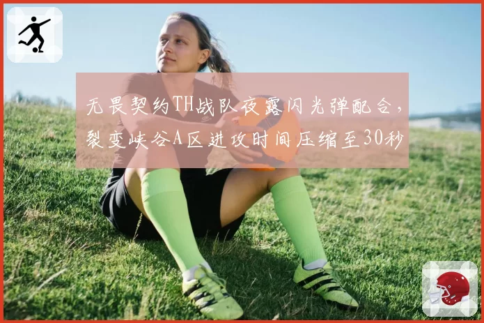 无畏契约TH战队夜露闪光弹配合，裂变峡谷A区进攻时间压缩至30秒