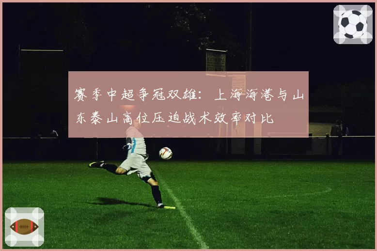 赛季中超争冠双雄:上海海港与山东泰山高位压迫战术效率对比