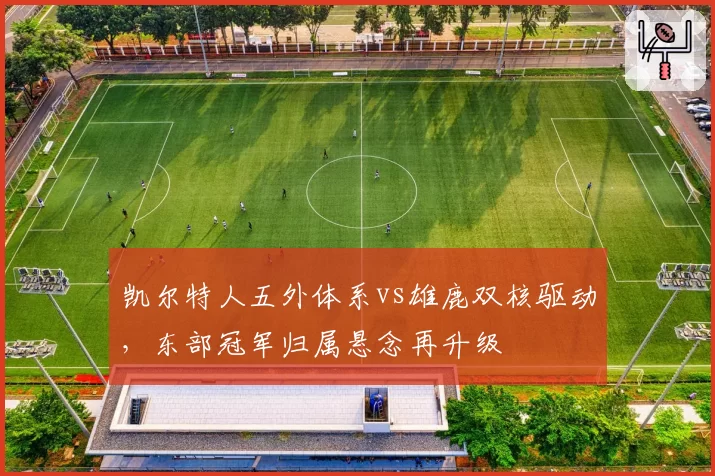 凯尔特人五外体系vs雄鹿双核驱动,东部冠军归属悬念再升级