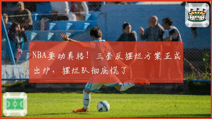 NBA要动真格！三套反摆烂方案正式出炉，摆烂队彻底慌了