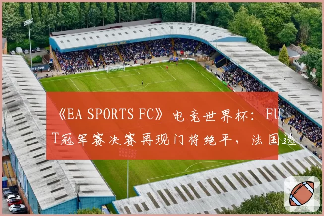《EA SPORTS FC》电竞世界杯：FUT冠军赛决赛再现门将绝平，法国选手Msdossary点球夺冠