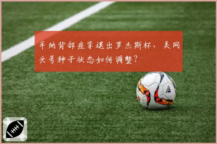 辛纳背部痉挛退出罗杰斯杯，美网头号种子状态如何调整？