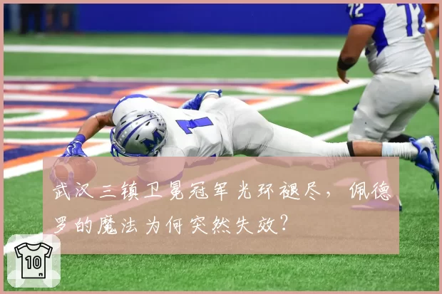 武汉三镇卫冕冠军光环褪尽,佩德罗的魔法为何突然失效?