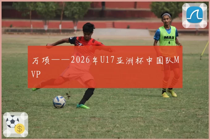 万项——2026年U17亚洲杯中国队MVP