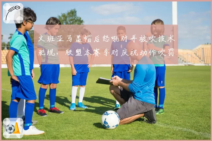 文班亚马盖帽后怒吼对手被吹技术犯规，联盟本赛季对庆祝动作吹罚尺度收紧