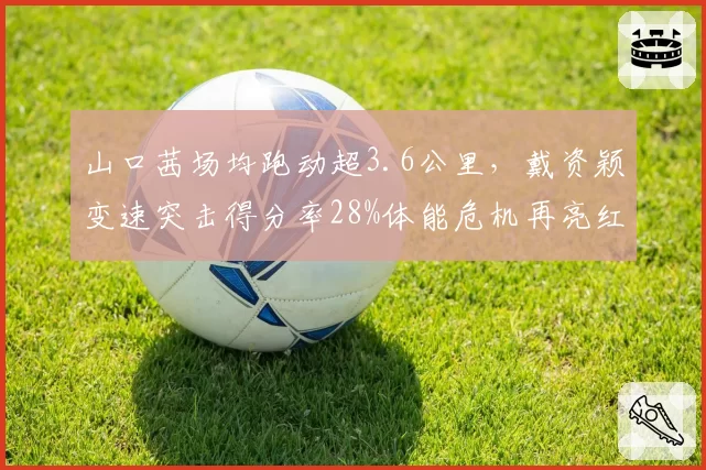 山口茜场均跑动超3.6公里,戴资颖变速突击得分率28%体能危机再亮红灯__br_