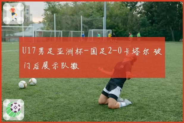 U17男足亚洲杯-国足2-0卡塔尔 破门后展示队徽