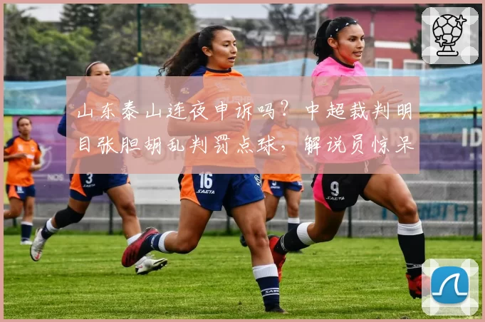 山东泰山连夜申诉吗？中超裁判明目张胆胡乱判罚点球，解说员惊呆