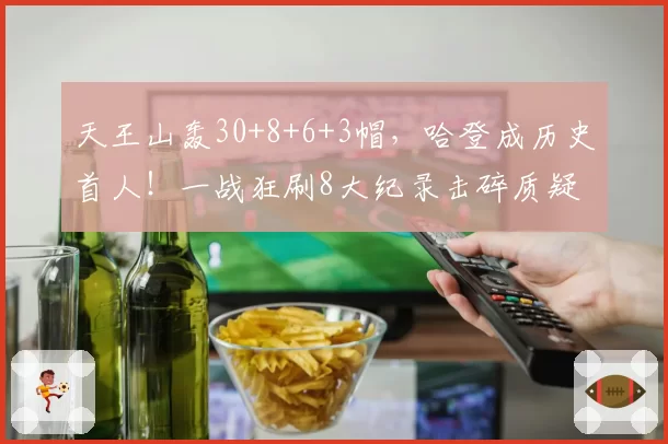 天王山轰30+8+6+3帽,哈登成历史首人!一战狂刷8大纪录击碎质疑